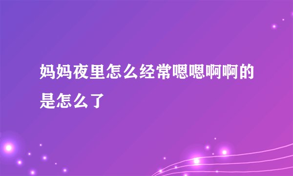 妈妈夜里怎么经常嗯嗯啊啊的是怎么了