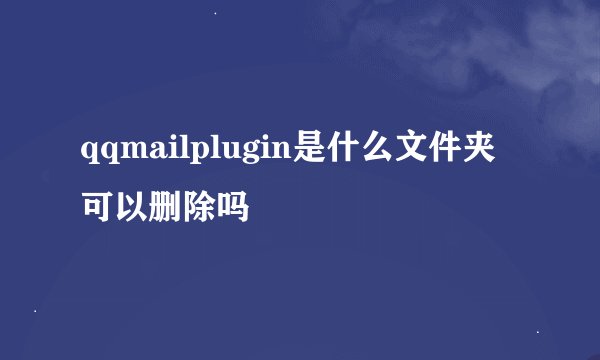qqmailplugin是什么文件夹可以删除吗