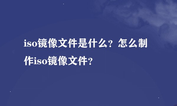 iso镜像文件是什么？怎么制作iso镜像文件？
