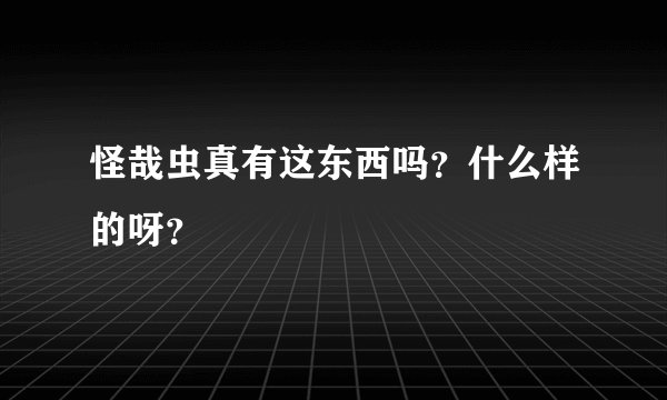 怪哉虫真有这东西吗？什么样的呀？