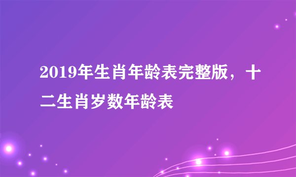 2019年生肖年龄表完整版，十二生肖岁数年龄表