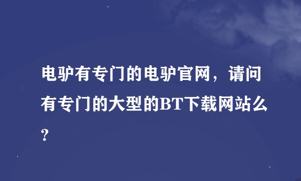 电驴有专门的电驴官网，请问有专门的大型的BT下载网站么？