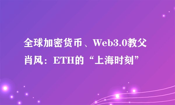 全球加密货币、Web3.0教父肖风：ETH的“上海时刻”