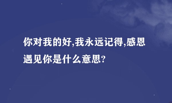 你对我的好,我永远记得,感恩遇见你是什么意思?