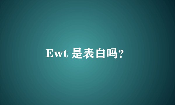 Ewt 是表白吗？