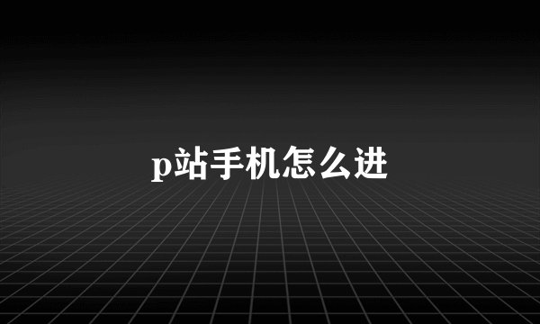 p站手机怎么进