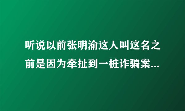 听说以前张明渝这人叫这名之前是因为牵扯到一桩诈骗案后改的名字，是真的吗