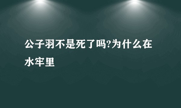 公子羽不是死了吗?为什么在水牢里