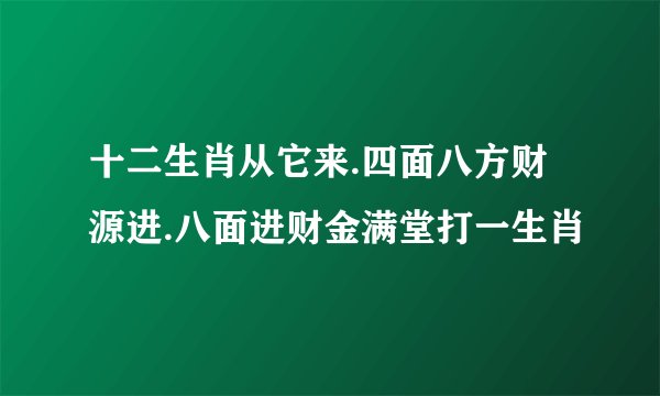 十二生肖从它来.四面八方财源进.八面进财金满堂打一生肖