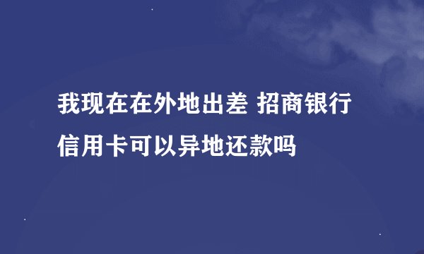 我现在在外地出差 招商银行信用卡可以异地还款吗
