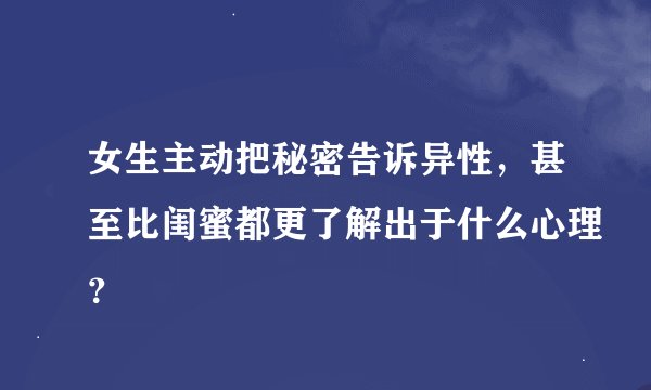 女生主动把秘密告诉异性，甚至比闺蜜都更了解出于什么心理？