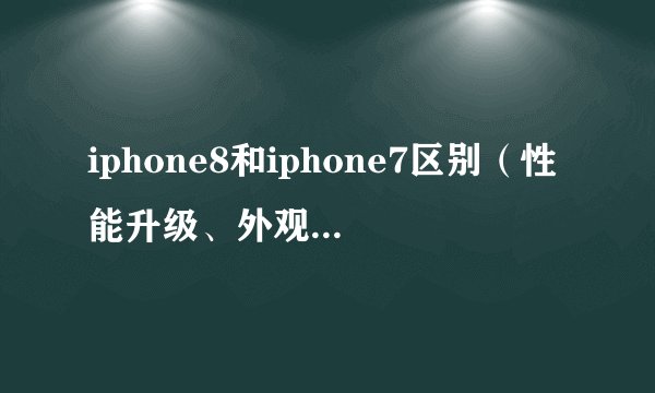 iphone8和iphone7区别（性能升级、外观变化、新功能增加）