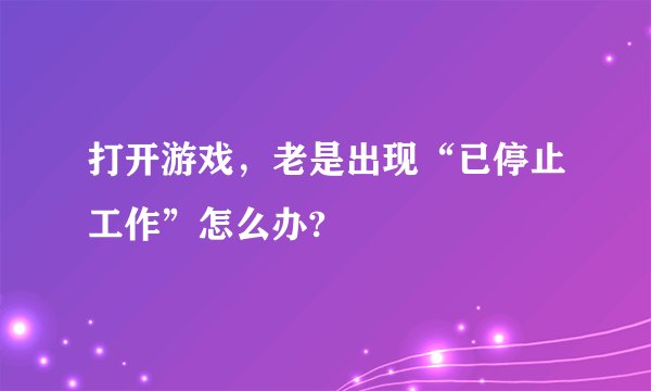 打开游戏，老是出现“已停止工作”怎么办?