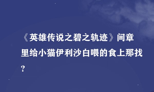 《英雄传说之碧之轨迹》间章里给小猫伊利沙白喂的食上那找？