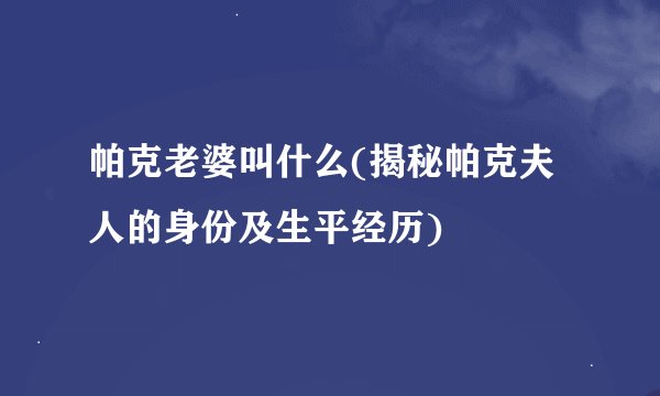 帕克老婆叫什么(揭秘帕克夫人的身份及生平经历)