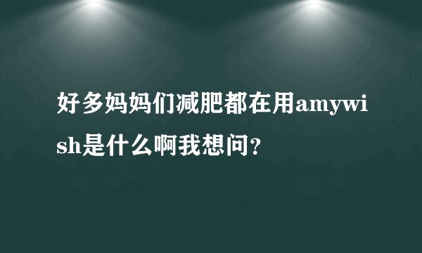 好多妈妈们减肥都在用amywish是什么啊我想问？