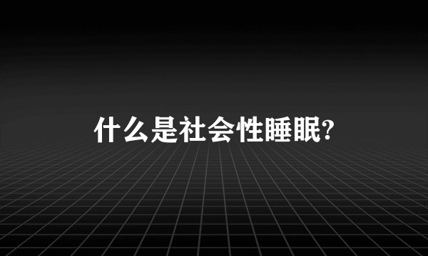 什么是社会性睡眠?