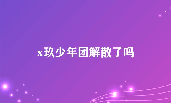 x玖少年团解散了吗