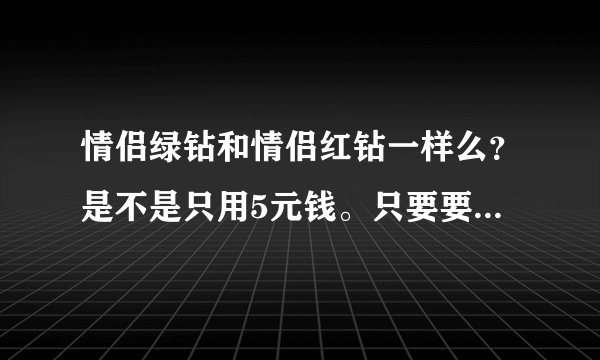 情侣绿钻和情侣红钻一样么？是不是只用5元钱。只要要自己是绿钻，对方就永远是绿钻。