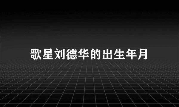 歌星刘德华的出生年月