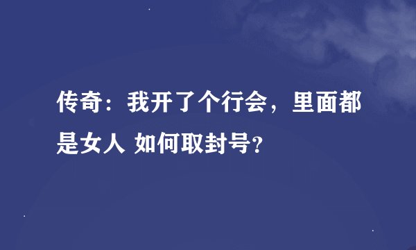 传奇：我开了个行会，里面都是女人 如何取封号？