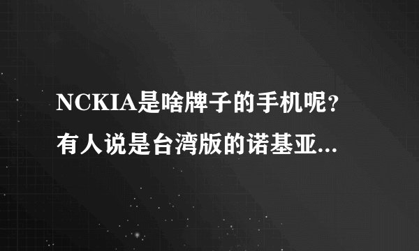 NCKIA是啥牌子的手机呢？有人说是台湾版的诺基亚，是吗？