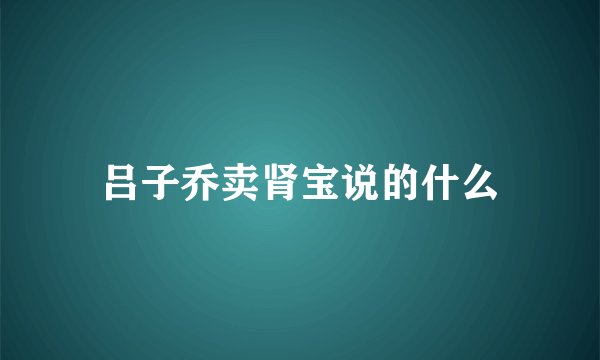 吕子乔卖肾宝说的什么