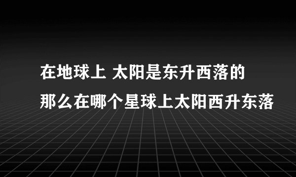 在地球上 太阳是东升西落的 那么在哪个星球上太阳西升东落