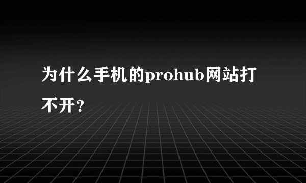 为什么手机的prohub网站打不开？