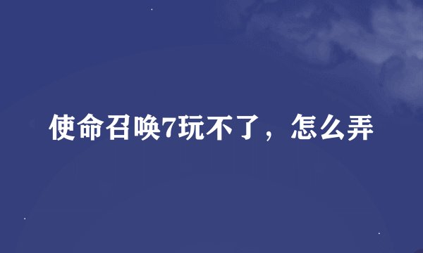 使命召唤7玩不了，怎么弄