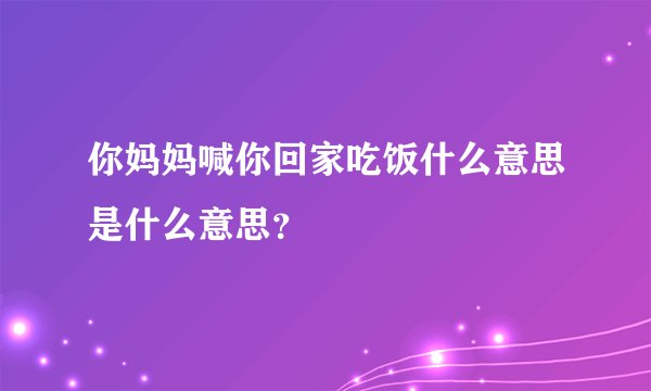 你妈妈喊你回家吃饭什么意思是什么意思？