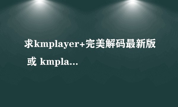 求kmplayer+完美解码最新版 或 kmplayer+终极解码2010春节版 最高的设置