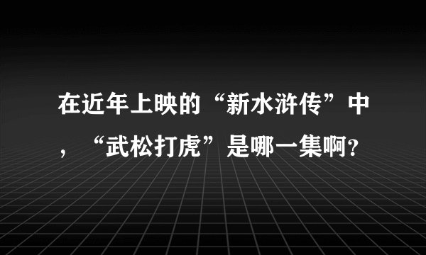在近年上映的“新水浒传”中，“武松打虎”是哪一集啊？