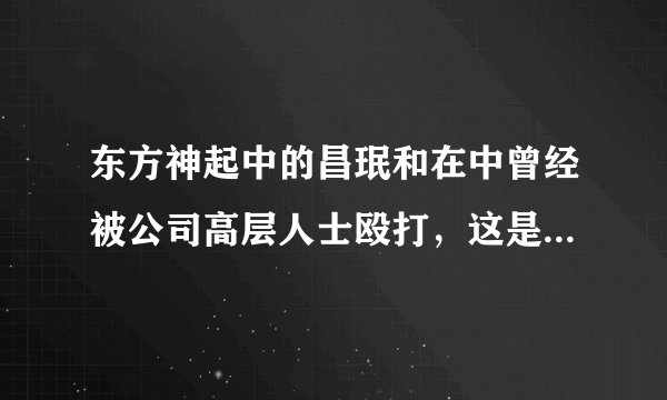 东方神起中的昌珉和在中曾经被公司高层人士殴打，这是真的吗?为什么啊?
