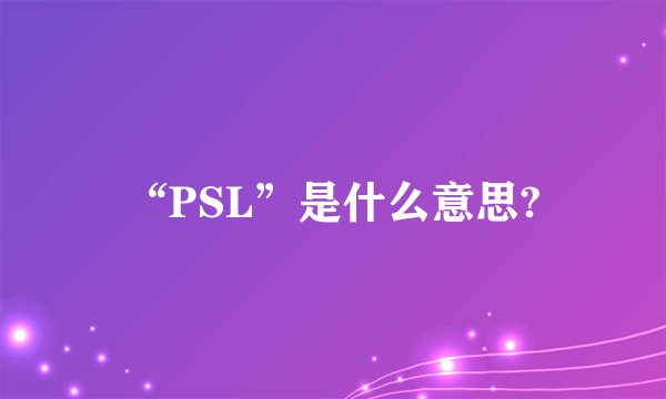 “PSL”是什么意思?