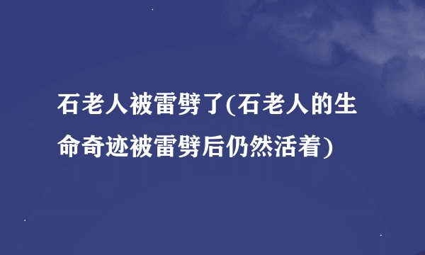 石老人被雷劈了(石老人的生命奇迹被雷劈后仍然活着)