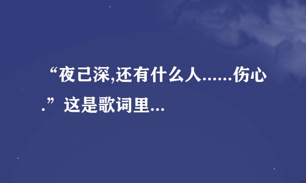 “夜己深,还有什么人......伤心.”这是歌词里的一句好像是开头的一句,请大家告诉我这首歌名是什么?
