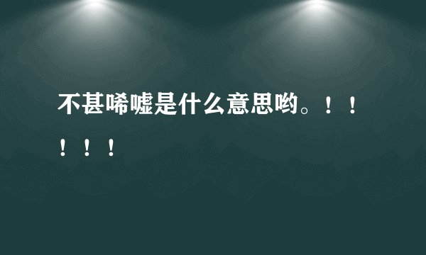 不甚唏嘘是什么意思哟。！！！！！