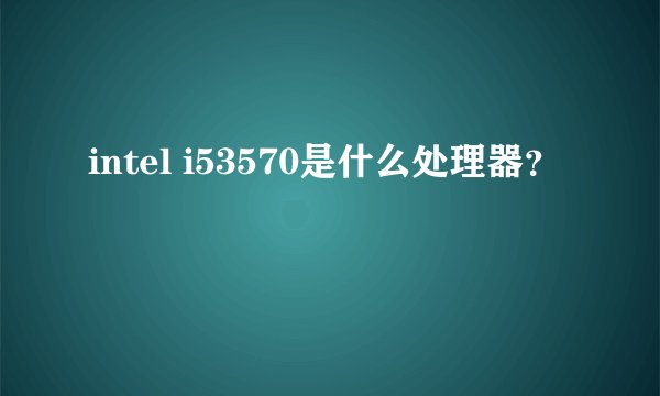 intel i53570是什么处理器？