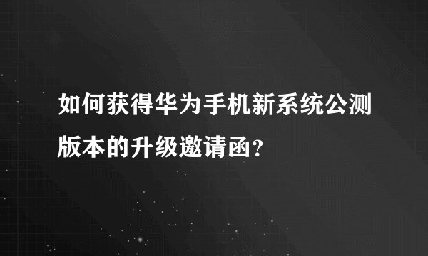 如何获得华为手机新系统公测版本的升级邀请函？
