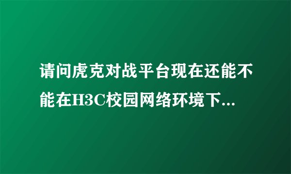 请问虎克对战平台现在还能不能在H3C校园网络环境下使用啊？
