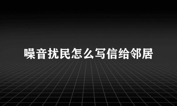噪音扰民怎么写信给邻居