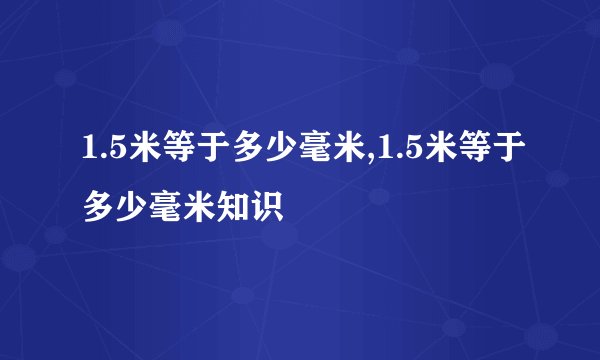 1.5米等于多少毫米,1.5米等于多少毫米知识