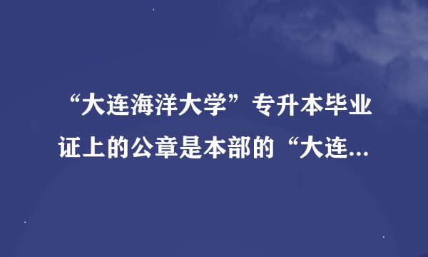 “大连海洋大学”专升本毕业证上的公章是本部的“大连海洋大学”，还是带有“职业技术学院”字样？