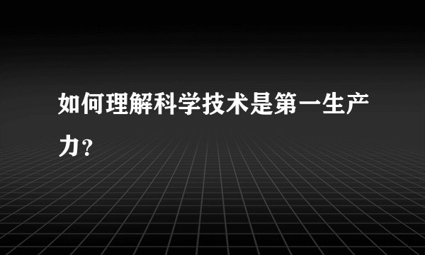 如何理解科学技术是第一生产力？