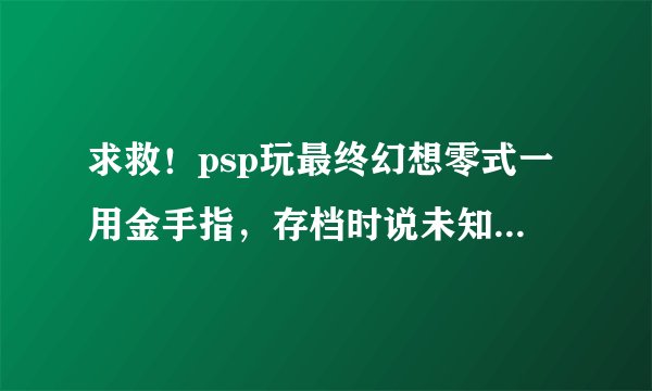 求救！psp玩最终幻想零式一用金手指，存档时说未知问题无法存档，求详细教程