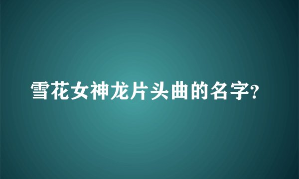 雪花女神龙片头曲的名字？