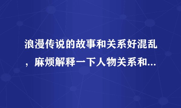 浪漫传说的故事和关系好混乱，麻烦解释一下人物关系和具体的故事情节