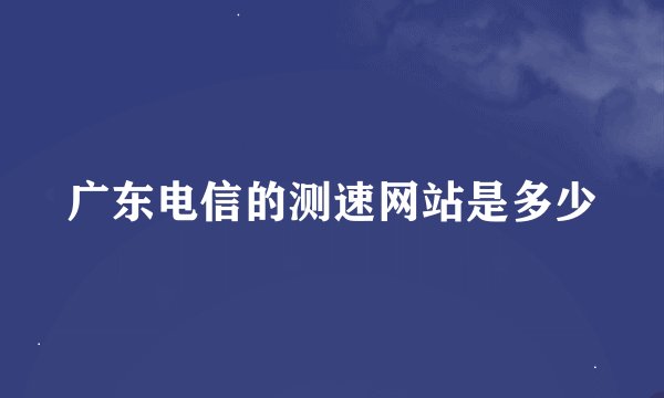广东电信的测速网站是多少
