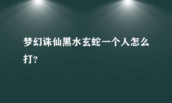 梦幻诛仙黑水玄蛇一个人怎么打？